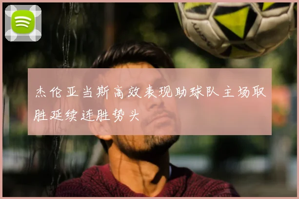 杰伦亚当斯高效表现助球队主场取胜延续连胜势头