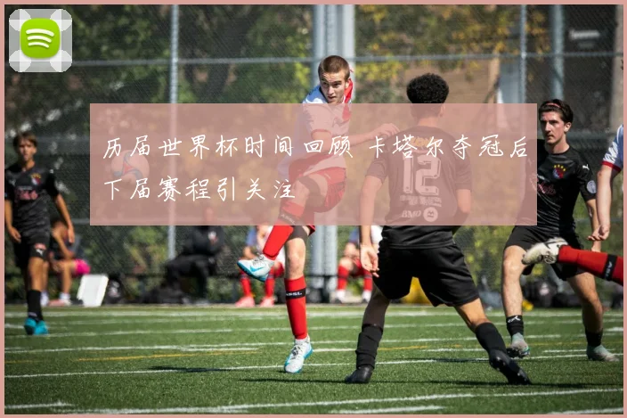 历届世界杯时间回顾 卡塔尔夺冠后下届赛程引关注
