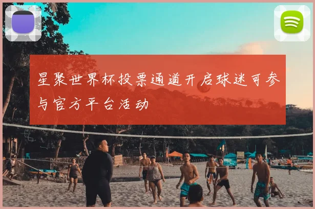 星聚世界杯投票通道开启球迷可参与官方平台活动