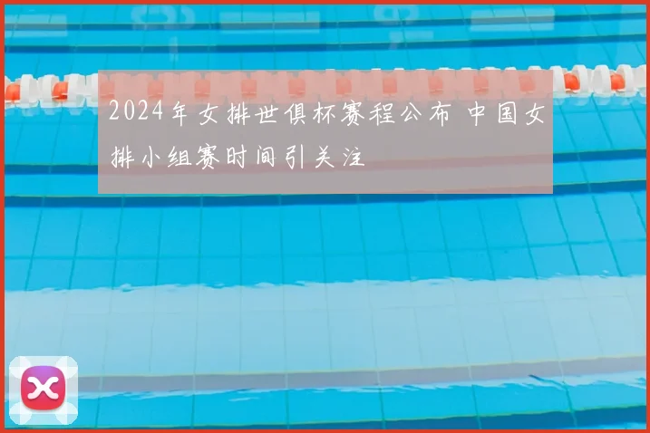 2024年女排世俱杯赛程公布 中国女排小组赛时间引关注