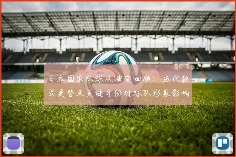 日本国家队球衣演变回顾:历代款式更替及关键年份对球队形象影响