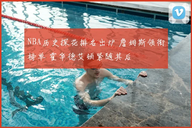 NBA历史探花排名出炉 詹姆斯领衔榜单 霍华德艾顿紧随其后