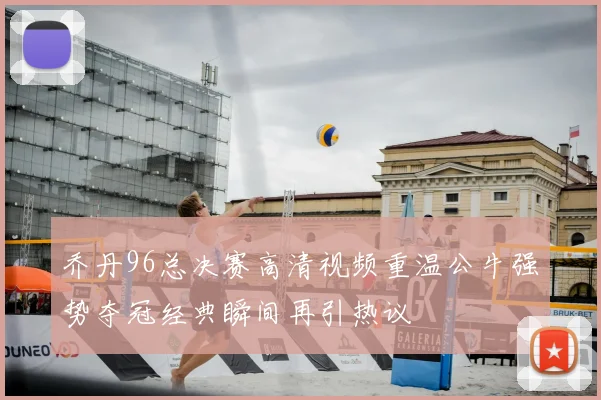 乔丹96总决赛高清视频重温公牛强势夺冠经典瞬间再引热议