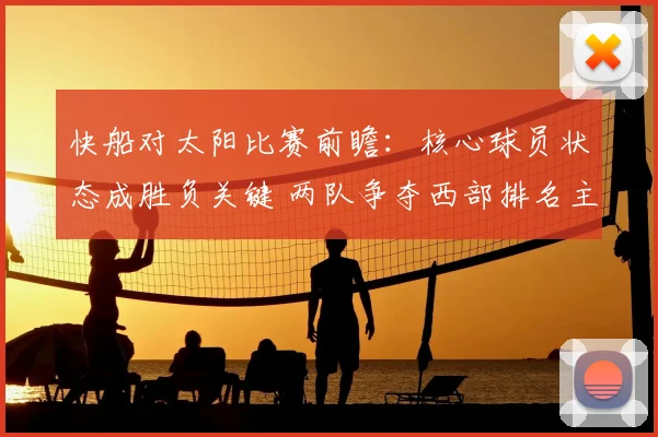快船对太阳比赛前瞻：核心球员状态成胜负关键 两队争夺西部排名主动权