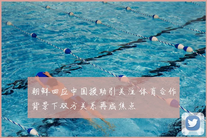 朝鲜回应中国援助引关注 体育合作背景下双方关系再成焦点