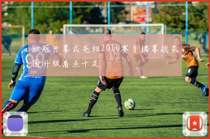 欧冠开幕式亮相2010赛季揭幕战氛围升级看点十足