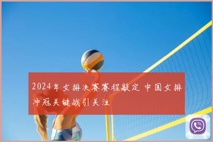 2024年女排决赛赛程敲定 中国女排冲冠关键战引关注