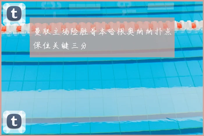 曼联主场险胜哥本哈根奥纳纳扑点保住关键三分