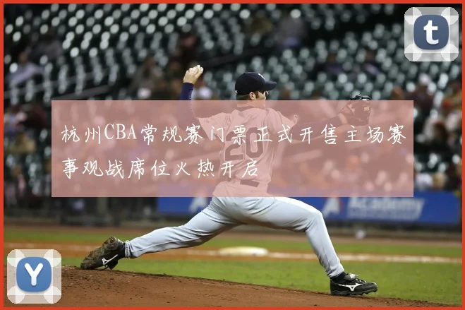 杭州CBA常规赛门票正式开售主场赛事观战席位火热开启