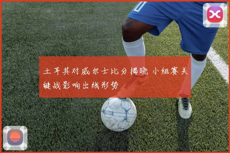 土耳其对威尔士比分揭晓 小组赛关键战影响出线形势