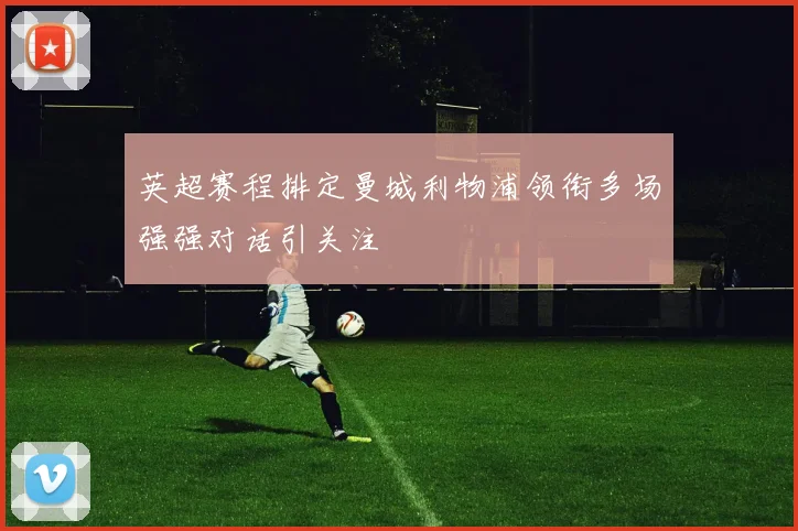 英超赛程排定曼城利物浦领衔多场强强对话引关注