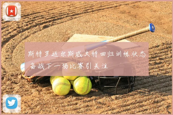 斯特罗迈尔斯威夫特回归训练状态 备战下一场比赛引关注